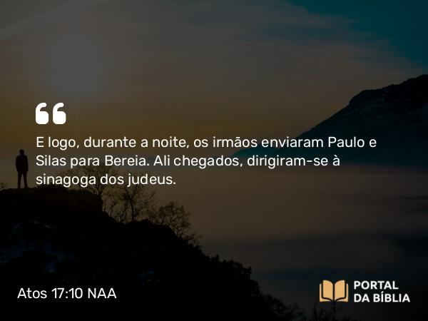 Atos 17:10 NAA - E logo, durante a noite, os irmãos enviaram Paulo e Silas para Bereia. Ali chegados, dirigiram-se à sinagoga dos judeus.