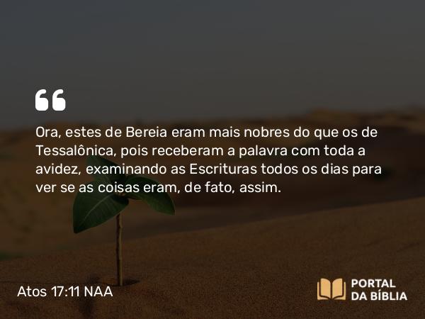 Atos 17:11 NAA - Ora, estes de Bereia eram mais nobres do que os de Tessalônica, pois receberam a palavra com toda a avidez, examinando as Escrituras todos os dias para ver se as coisas eram, de fato, assim.