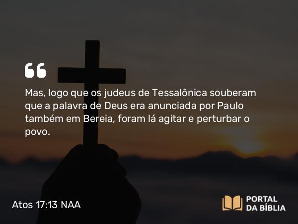 Atos 17:13 NAA - Mas, logo que os judeus de Tessalônica souberam que a palavra de Deus era anunciada por Paulo também em Bereia, foram lá agitar e perturbar o povo.