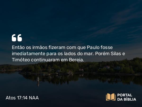 Atos 17:14-15 NAA - Então os irmãos fizeram com que Paulo fosse imediatamente para os lados do mar. Porém Silas e Timóteo continuaram em Bereia.