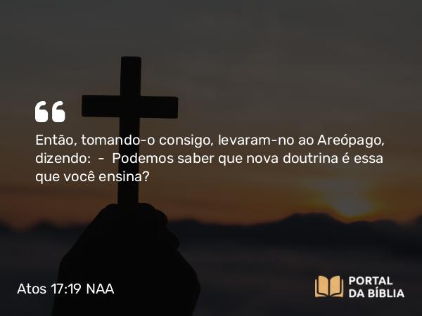 Atos 17:19 NAA - Então, tomando-o consigo, levaram-no ao Areópago, dizendo: — Podemos saber que nova doutrina é essa que você ensina?