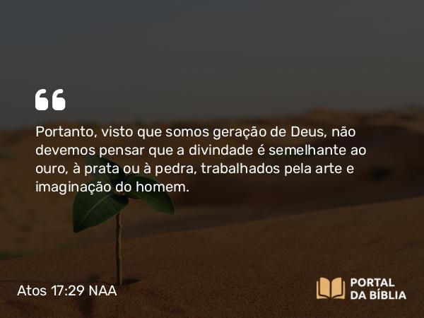 Atos 17:29 NAA - Portanto, visto que somos geração de Deus, não devemos pensar que a divindade é semelhante ao ouro, à prata ou à pedra, trabalhados pela arte e imaginação do homem.