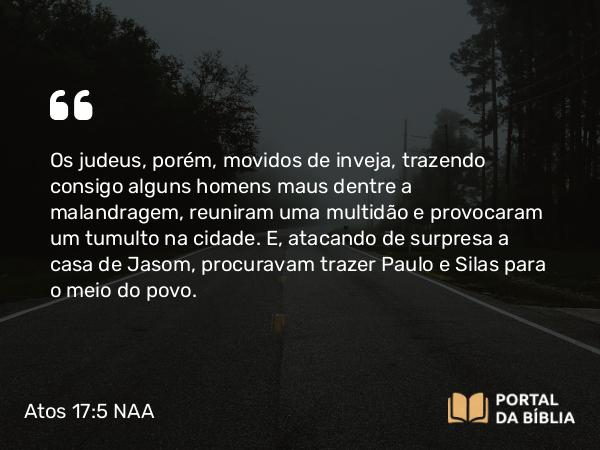 Atos 17:5-10 NAA - Os judeus, porém, movidos de inveja, trazendo consigo alguns homens maus dentre a malandragem, reuniram uma multidão e provocaram um tumulto na cidade. E, atacando de surpresa a casa de Jasom, procuravam trazer Paulo e Silas para o meio do povo.