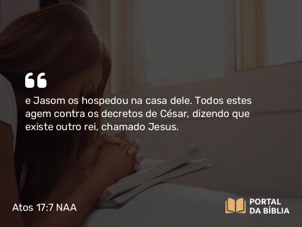 Atos 17:7 NAA - e Jasom os hospedou na casa dele. Todos estes agem contra os decretos de César, dizendo que existe outro rei, chamado Jesus.