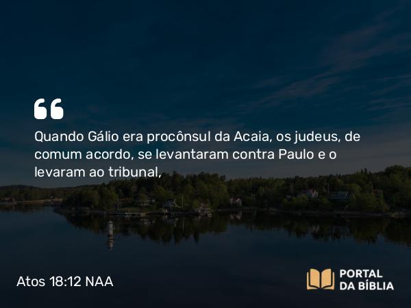 Atos 18:12 NAA - Quando Gálio era procônsul da Acaia, os judeus, de comum acordo, se levantaram contra Paulo e o levaram ao tribunal,