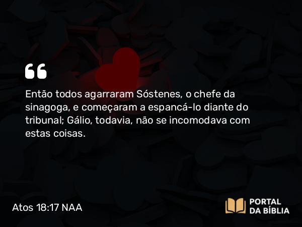 Atos 18:17 NAA - Então todos agarraram Sóstenes, o chefe da sinagoga, e começaram a espancá-lo diante do tribunal; Gálio, todavia, não se incomodava com estas coisas.