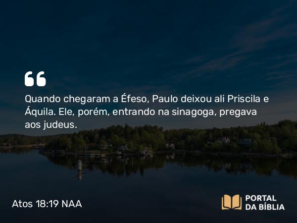 Atos 18:19 NAA - Quando chegaram a Éfeso, Paulo deixou ali Priscila e Áquila. Ele, porém, entrando na sinagoga, pregava aos judeus.