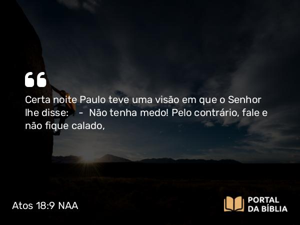 Atos 18:9 NAA - Certa noite Paulo teve uma visão em que o Senhor lhe disse: — Não tenha medo! Pelo contrário, fale e não fique calado,