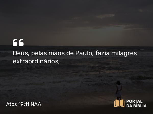 Atos 19:11-12 NAA - Deus, pelas mãos de Paulo, fazia milagres extraordinários,