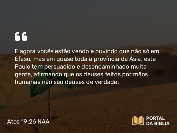 Atos 19:26 NAA - E agora vocês estão vendo e ouvindo que não só em Éfeso, mas em quase toda a província da Ásia, este Paulo tem persuadido e desencaminhado muita gente, afirmando que os deuses feitos por mãos humanas não são deuses de verdade.