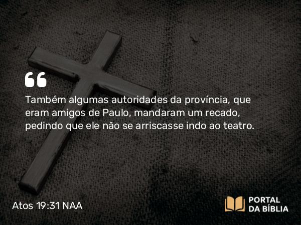 Atos 19:31 NAA - Também algumas autoridades da província, que eram amigos de Paulo, mandaram um recado, pedindo que ele não se arriscasse indo ao teatro.