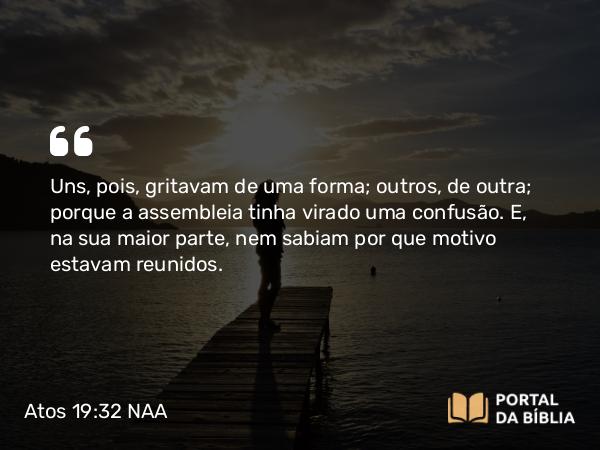 Atos 19:32 NAA - Uns, pois, gritavam de uma forma; outros, de outra; porque a assembleia tinha virado uma confusão. E, na sua maior parte, nem sabiam por que motivo estavam reunidos.