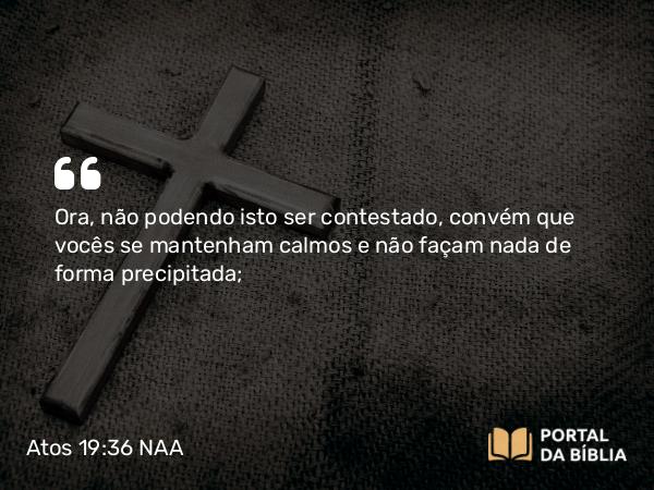 Atos 19:36 NAA - Ora, não podendo isto ser contestado, convém que vocês se mantenham calmos e não façam nada de forma precipitada;