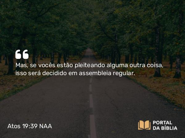 Atos 19:39 NAA - Mas, se vocês estão pleiteando alguma outra coisa, isso será decidido em assembleia regular.