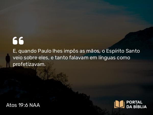 Atos 19:6 NAA - E, quando Paulo lhes impôs as mãos, o Espírito Santo veio sobre eles, e tanto falavam em línguas como profetizavam.