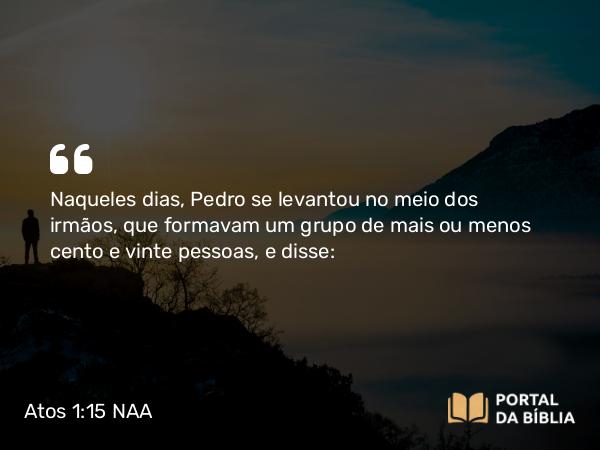 Atos 1:15 NAA - Naqueles dias, Pedro se levantou no meio dos irmãos, que formavam um grupo de mais ou menos cento e vinte pessoas, e disse: