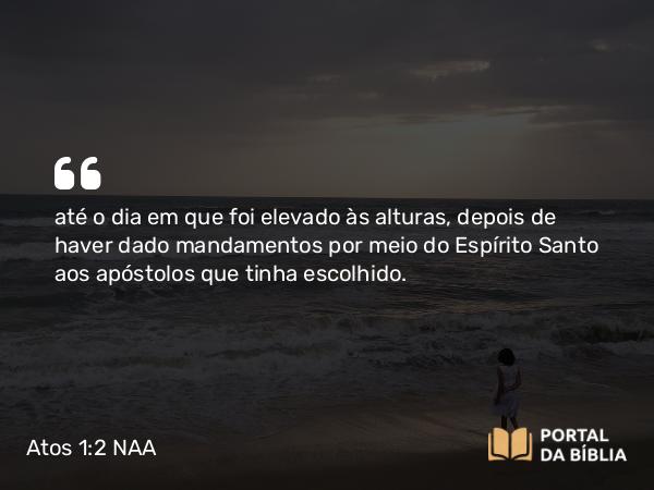 Atos 1:2 NAA - até o dia em que foi elevado às alturas, depois de haver dado mandamentos por meio do Espírito Santo aos apóstolos que tinha escolhido.