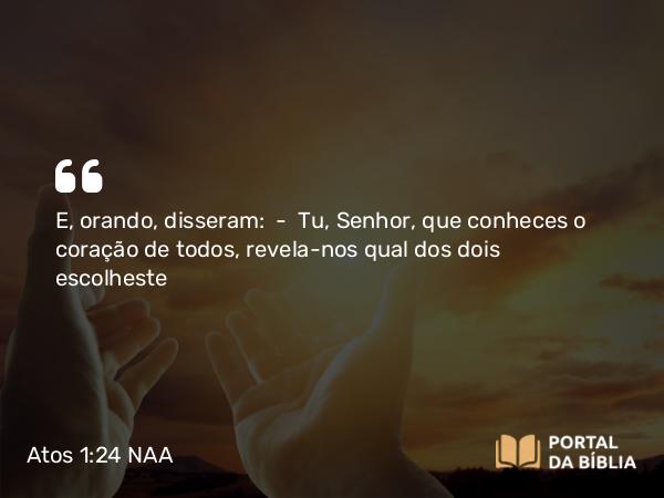 Atos 1:24 NAA - E, orando, disseram: — Tu, Senhor, que conheces o coração de todos, revela-nos qual dos dois escolheste