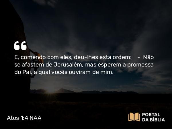 Atos 1:4 NAA - E, comendo com eles, deu-lhes esta ordem: — Não se afastem de Jerusalém, mas esperem a promessa do Pai, a qual vocês ouviram de mim.