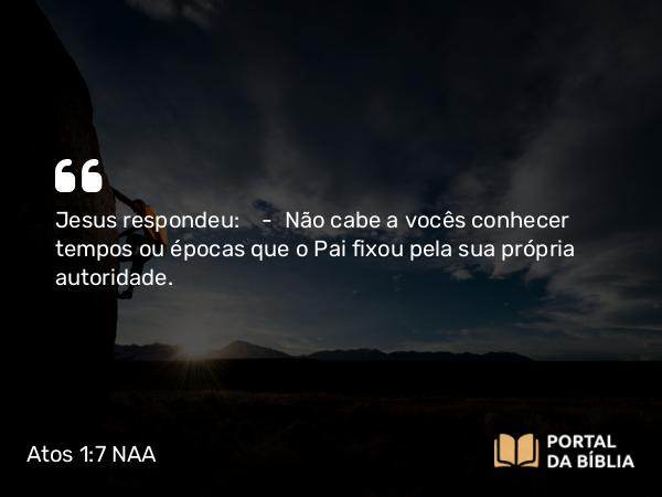 Atos 1:7 NAA - Jesus respondeu: — Não cabe a vocês conhecer tempos ou épocas que o Pai fixou pela sua própria autoridade.