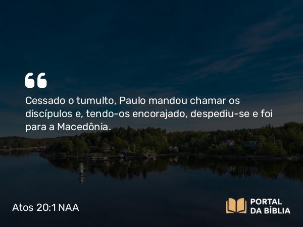 Atos 20:1 NAA - Cessado o tumulto, Paulo mandou chamar os discípulos e, tendo-os encorajado, despediu-se e foi para a Macedônia.