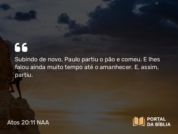 Atos 20:11 NAA - Subindo de novo, Paulo partiu o pão e comeu. E lhes falou ainda muito tempo até o amanhecer. E, assim, partiu.