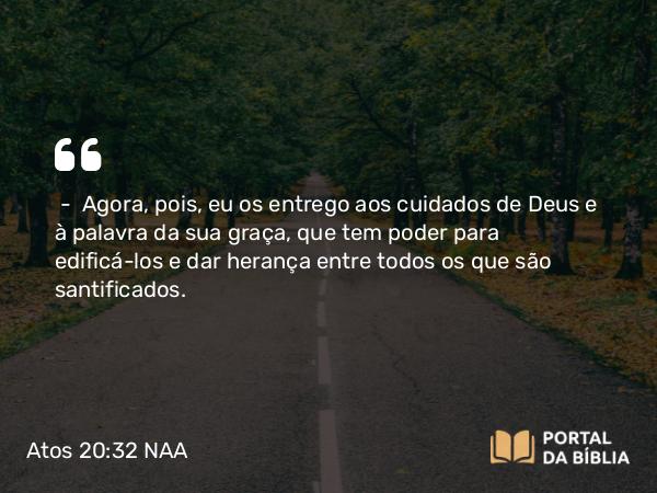 Atos 20:32 NAA - — Agora, pois, eu os entrego aos cuidados de Deus e à palavra da sua graça, que tem poder para edificá-los e dar herança entre todos os que são santificados.