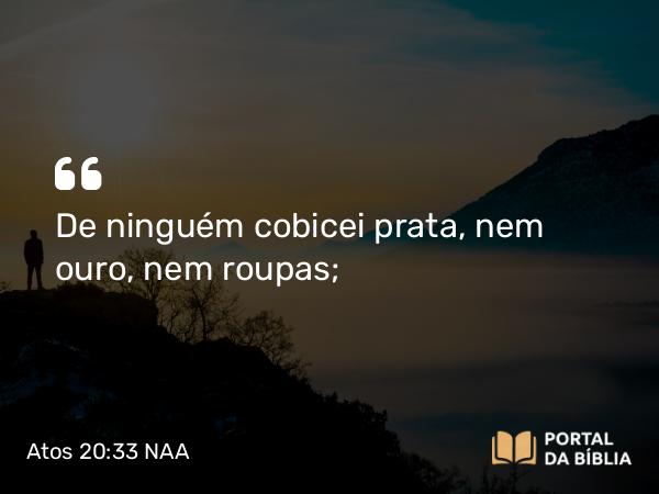 Atos 20:33 NAA - De ninguém cobicei prata, nem ouro, nem roupas;