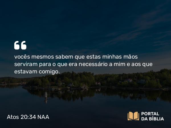 Atos 20:34 NAA - vocês mesmos sabem que estas minhas mãos serviram para o que era necessário a mim e aos que estavam comigo.