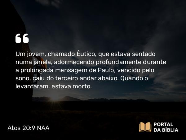 Atos 20:9 NAA - Um jovem, chamado Êutico, que estava sentado numa janela, adormecendo profundamente durante a prolongada mensagem de Paulo, vencido pelo sono, caiu do terceiro andar abaixo. Quando o levantaram, estava morto.