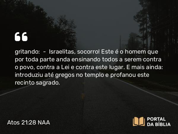 Atos 21:28 NAA - gritando: — Israelitas, socorro! Este é o homem que por toda parte anda ensinando todos a serem contra o povo, contra a Lei e contra este lugar. E mais ainda: introduziu até gregos no templo e profanou este recinto sagrado.