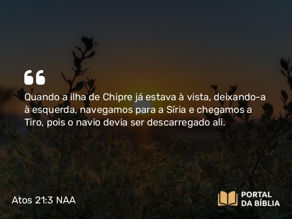 Atos 21:3 NAA - Quando a ilha de Chipre já estava à vista, deixando-a à esquerda, navegamos para a Síria e chegamos a Tiro, pois o navio devia ser descarregado ali.