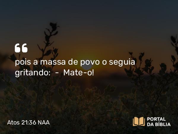 Atos 21:36 NAA - pois a massa de povo o seguia gritando: — Mate-o!