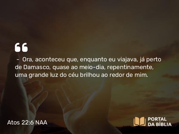 Atos 22:6-16 NAA - — Ora, aconteceu que, enquanto eu viajava, já perto de Damasco, quase ao meio-dia, repentinamente, uma grande luz do céu brilhou ao redor de mim.