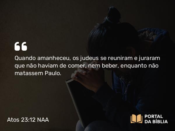 Atos 23:12 NAA - Quando amanheceu, os judeus se reuniram e juraram que não haviam de comer, nem beber, enquanto não matassem Paulo.