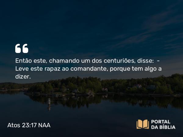 Atos 23:17 NAA - Então este, chamando um dos centuriões, disse: — Leve este rapaz ao comandante, porque tem algo a dizer.