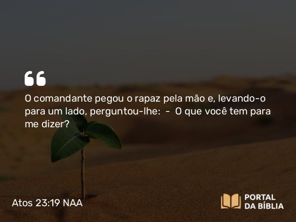 Atos 23:19 NAA - O comandante pegou o rapaz pela mão e, levando-o para um lado, perguntou-lhe: — O que você tem para me dizer?