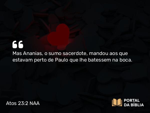 Atos 23:2 NAA - Mas Ananias, o sumo sacerdote, mandou aos que estavam perto de Paulo que lhe batessem na boca.