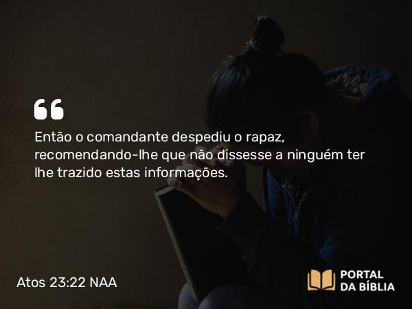 Atos 23:22 NAA - Então o comandante despediu o rapaz, recomendando-lhe que não dissesse a ninguém ter lhe trazido estas informações.