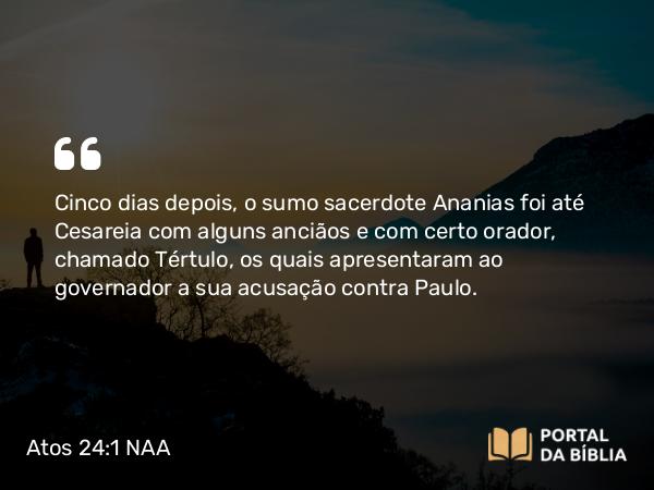 Atos 24:1 NAA - Cinco dias depois, o sumo sacerdote Ananias foi até Cesareia com alguns anciãos e com certo orador, chamado Tértulo, os quais apresentaram ao governador a sua acusação contra Paulo.