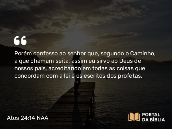 Atos 24:14 NAA - Porém confesso ao senhor que, segundo o Caminho, a que chamam seita, assim eu sirvo ao Deus de nossos pais, acreditando em todas as coisas que concordam com a lei e os escritos dos profetas,