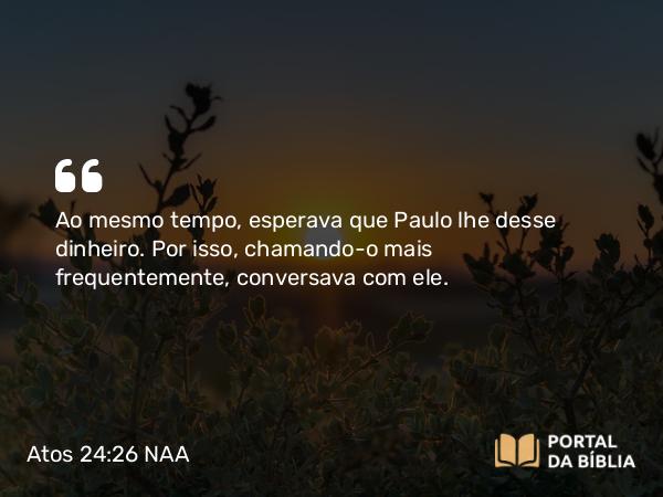 Atos 24:26 NAA - Ao mesmo tempo, esperava que Paulo lhe desse dinheiro. Por isso, chamando-o mais frequentemente, conversava com ele.