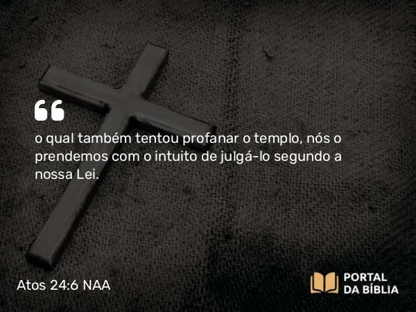 Atos 24:6 NAA - o qual também tentou profanar o templo, nós o prendemos com o intuito de julgá-lo segundo a nossa Lei.