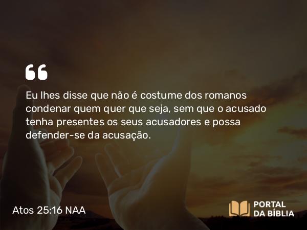 Atos 25:16-17 NAA - Eu lhes disse que não é costume dos romanos condenar quem quer que seja, sem que o acusado tenha presentes os seus acusadores e possa defender-se da acusação.