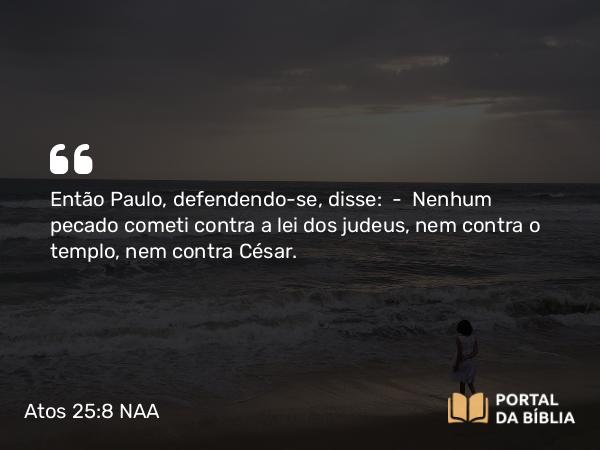 Atos 25:8 NAA - Então Paulo, defendendo-se, disse: — Nenhum pecado cometi contra a lei dos judeus, nem contra o templo, nem contra César.