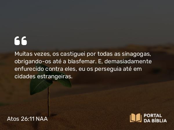 Atos 26:11 NAA - Muitas vezes, os castiguei por todas as sinagogas, obrigando-os até a blasfemar. E, demasiadamente enfurecido contra eles, eu os perseguia até em cidades estrangeiras.