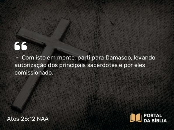 Atos 26:12 NAA - — Com isto em mente, parti para Damasco, levando autorização dos principais sacerdotes e por eles comissionado.