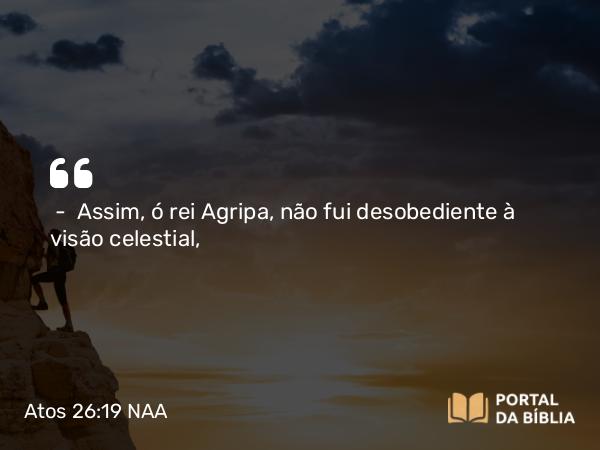 Atos 26:19 NAA - — Assim, ó rei Agripa, não fui desobediente à visão celestial,