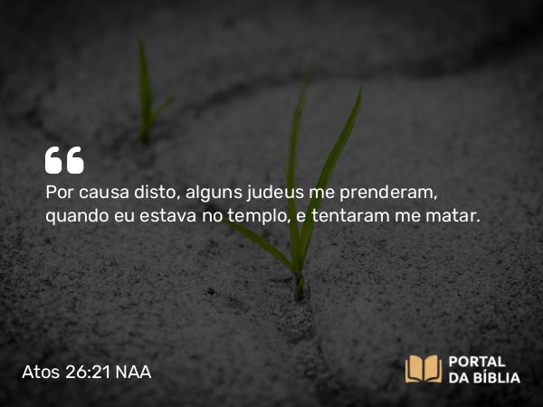 Atos 26:21 NAA - Por causa disto, alguns judeus me prenderam, quando eu estava no templo, e tentaram me matar.