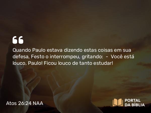 Atos 26:24 NAA - Quando Paulo estava dizendo estas coisas em sua defesa, Festo o interrompeu, gritando: — Você está louco, Paulo! Ficou louco de tanto estudar!